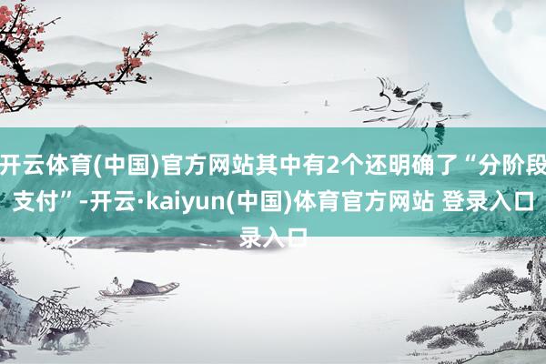开云体育(中国)官方网站其中有2个还明确了“分阶段支付”-开云·kaiyun(中国)体育官方网站 登录入口
