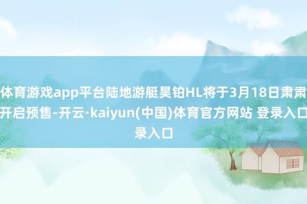 体育游戏app平台陆地游艇昊铂HL将于3月18日肃肃开启预售-开云·kaiyun(中国)体育官方网站 登录入口