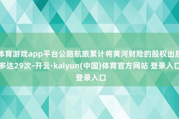 体育游戏app平台公路航旅累计将黄河财险的股权出质多达29次-开云·kaiyun(中国)体育官方网站 登录入口