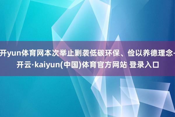 开yun体育网本次举止剿袭低碳环保、俭以养德理念-开云·kaiyun(中国)体育官方网站 登录入口