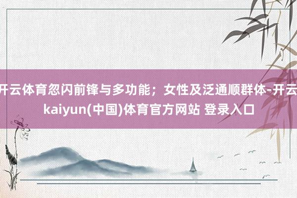开云体育忽闪前锋与多功能；女性及泛通顺群体-开云·kaiyun(中国)体育官方网站 登录入口