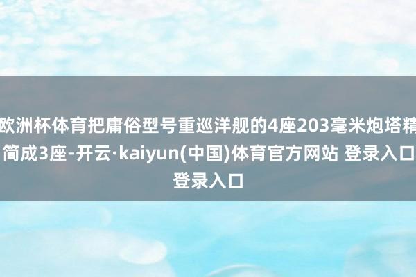 欧洲杯体育把庸俗型号重巡洋舰的4座203毫米炮塔精简成3座-开云·kaiyun(中国)体育官方网站 登录入口