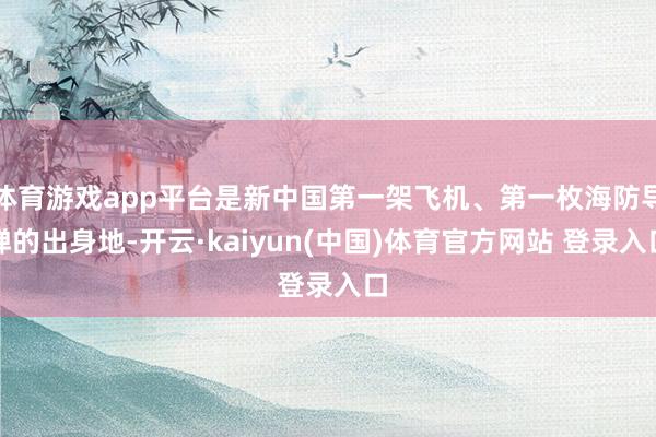 体育游戏app平台是新中国第一架飞机、第一枚海防导弹的出身地-开云·kaiyun(中国)体育官方网站 登录入口