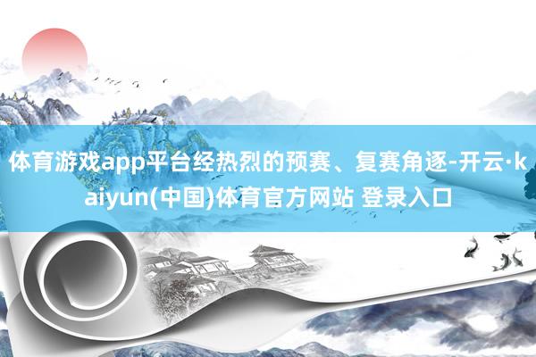 体育游戏app平台经热烈的预赛、复赛角逐-开云·kaiyun(中国)体育官方网站 登录入口