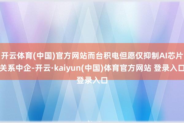 开云体育(中国)官方网站而台积电但愿仅抑制AI芯片关系中企-开云·kaiyun(中国)体育官方网站 登录入口