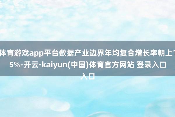 体育游戏app平台数据产业边界年均复合增长率朝上15%-开云·kaiyun(中国)体育官方网站 登录入口