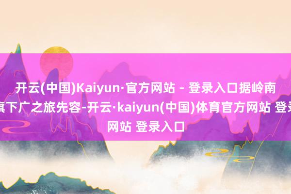 开云(中国)Kaiyun·官方网站 - 登录入口据岭南集团旗下广之旅先容-开云·kaiyun(中国)体育官方网站 登录入口