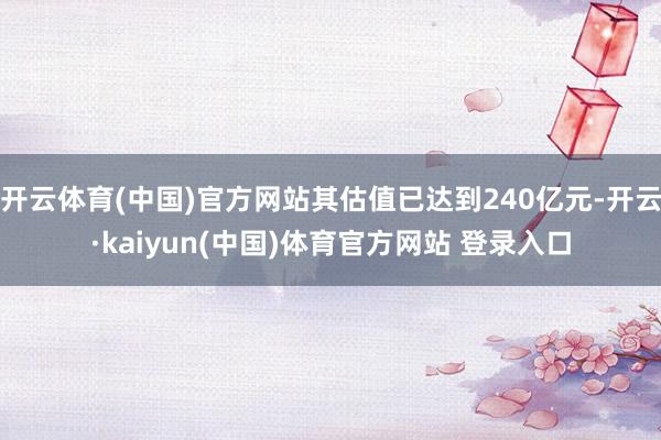 开云体育(中国)官方网站其估值已达到240亿元-开云·kaiyun(中国)体育官方网站 登录入口