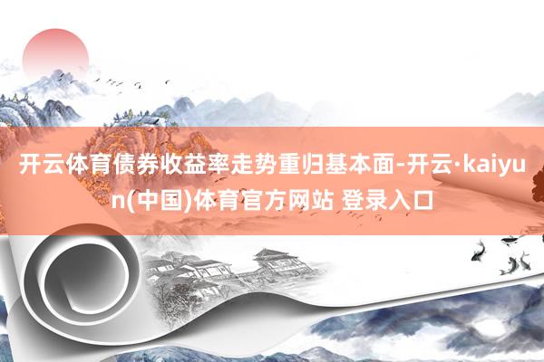 开云体育债券收益率走势重归基本面-开云·kaiyun(中国)体育官方网站 登录入口