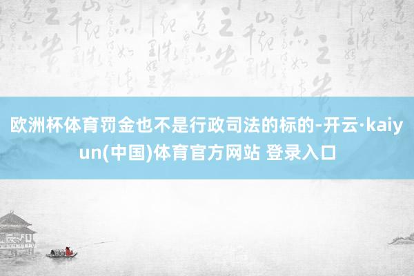 欧洲杯体育罚金也不是行政司法的标的-开云·kaiyun(中国)体育官方网站 登录入口