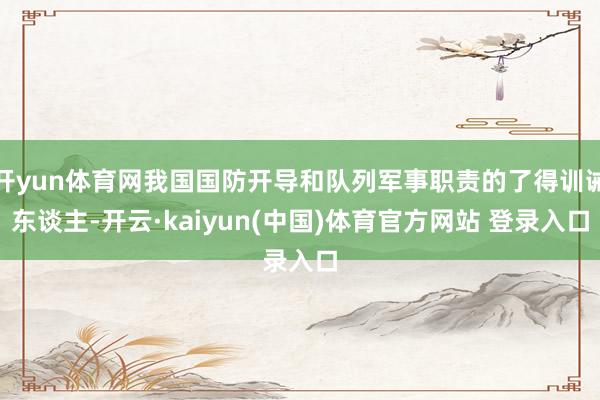 开yun体育网我国国防开导和队列军事职责的了得训诫东谈主-开云·kaiyun(中国)体育官方网站 登录入口