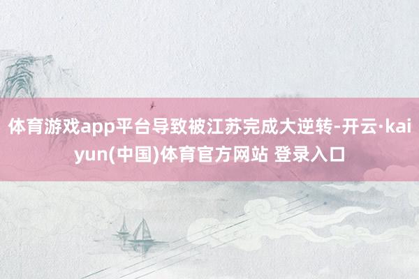 体育游戏app平台导致被江苏完成大逆转-开云·kaiyun(中国)体育官方网站 登录入口