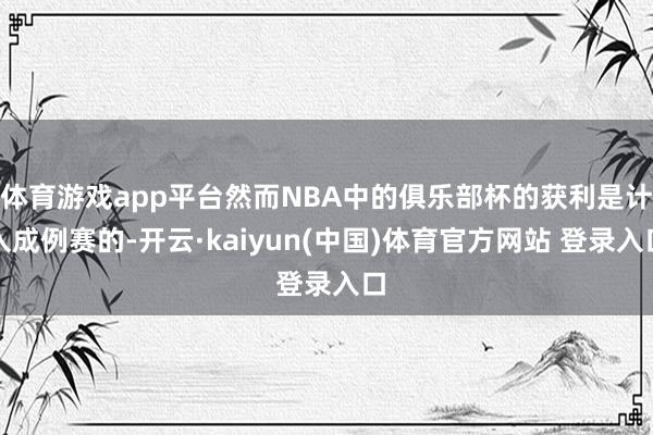 体育游戏app平台然而NBA中的俱乐部杯的获利是计入成例赛的-开云·kaiyun(中国)体育官方网站 登录入口