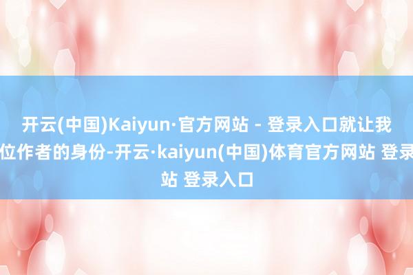 开云(中国)Kaiyun·官方网站 - 登录入口就让我以一位作者的身份-开云·kaiyun(中国)体育官方网站 登录入口