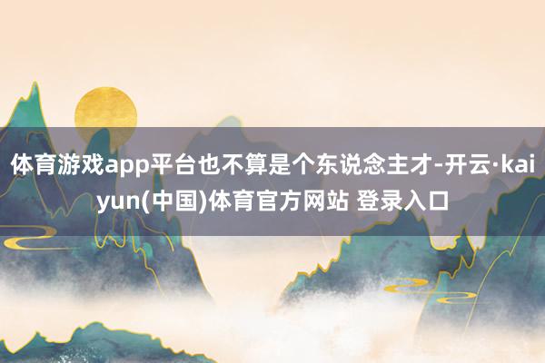 体育游戏app平台也不算是个东说念主才-开云·kaiyun(中国)体育官方网站 登录入口