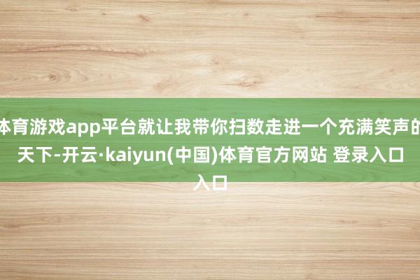 体育游戏app平台就让我带你扫数走进一个充满笑声的天下-开云·kaiyun(中国)体育官方网站 登录入口