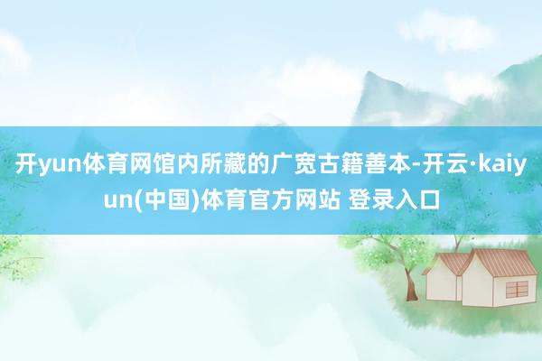 开yun体育网馆内所藏的广宽古籍善本-开云·kaiyun(中国)体育官方网站 登录入口