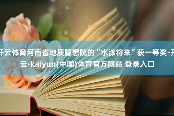 开云体育河南省地质臆想院的“水漾将来”获一等奖-开云·kaiyun(中国)体育官方网站 登录入口