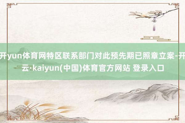 开yun体育网特区联系部门对此预先期已照章立案-开云·kaiyun(中国)体育官方网站 登录入口