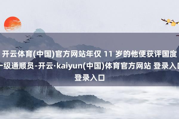 开云体育(中国)官方网站年仅 11 岁的他便获评国度一级通顺员-开云·kaiyun(中国)体育官方网站 登录入口