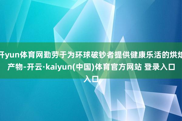 开yun体育网勤劳于为环球破钞者提供健康乐活的烘焙产物-开云·kaiyun(中国)体育官方网站 登录入口