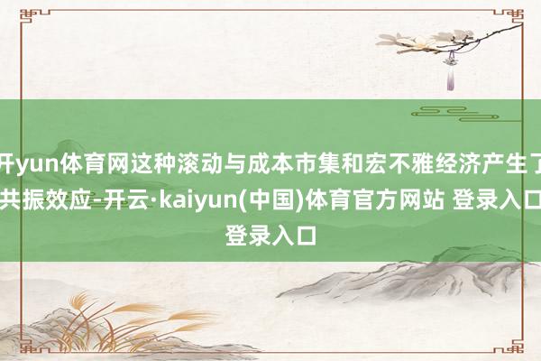 开yun体育网这种滚动与成本市集和宏不雅经济产生了共振效应-开云·kaiyun(中国)体育官方网站 登录入口