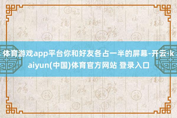 体育游戏app平台你和好友各占一半的屏幕-开云·kaiyun(中国)体育官方网站 登录入口