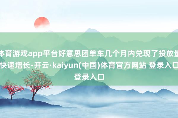 体育游戏app平台好意思团单车几个月内兑现了投放量快速增长-开云·kaiyun(中国)体育官方网站 登录入口