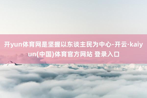 开yun体育网是坚握以东谈主民为中心-开云·kaiyun(中国)体育官方网站 登录入口