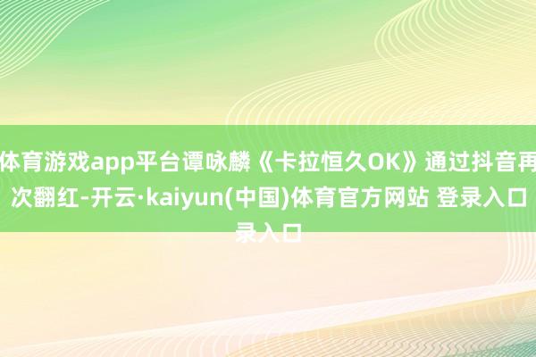体育游戏app平台谭咏麟《卡拉恒久OK》通过抖音再次翻红-开云·kaiyun(中国)体育官方网站 登录入口