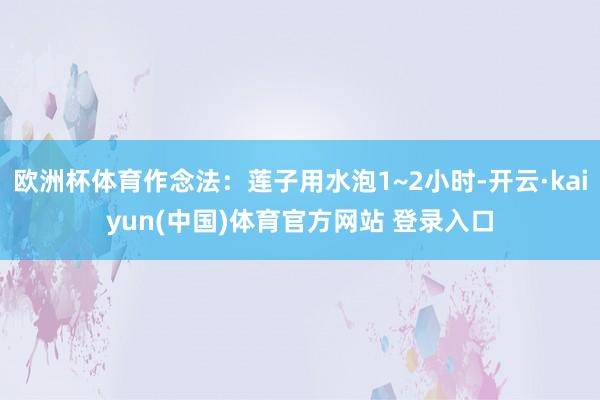 欧洲杯体育作念法：莲子用水泡1~2小时-开云·kaiyun(中国)体育官方网站 登录入口