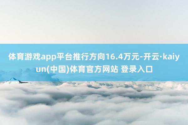 体育游戏app平台推行方向16.4万元-开云·kaiyun(中国)体育官方网站 登录入口