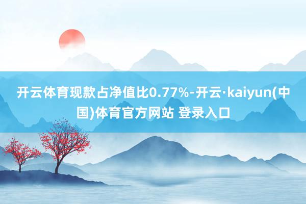开云体育现款占净值比0.77%-开云·kaiyun(中国)体育官方网站 登录入口