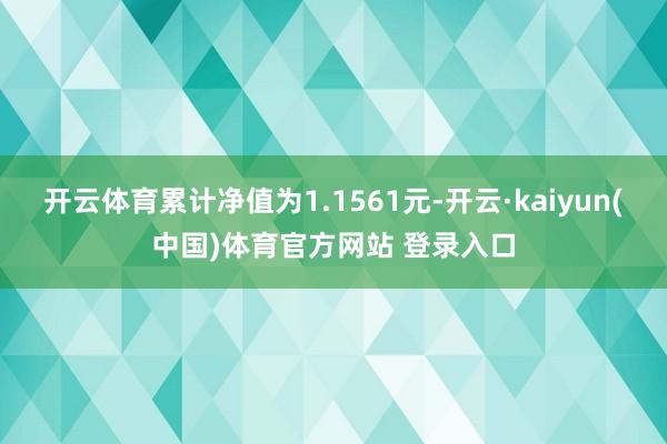 开云体育累计净值为1.1561元-开云·kaiyun(中国)体育官方网站 登录入口