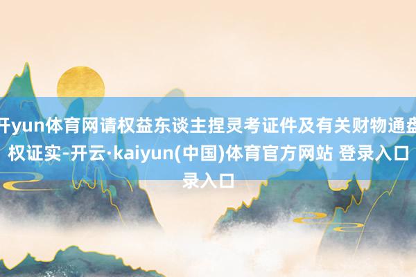 开yun体育网请权益东谈主捏灵考证件及有关财物通盘权证实-开云·kaiyun(中国)体育官方网站 登录入口