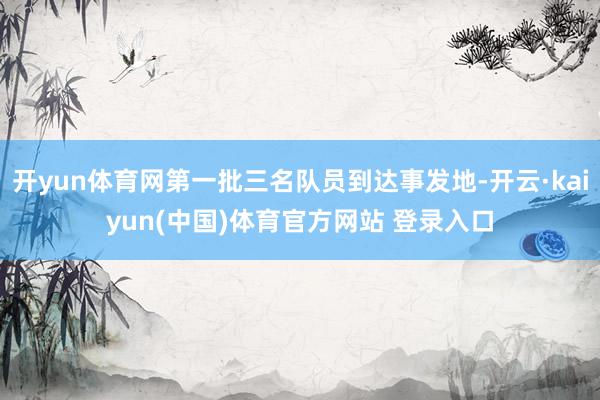 开yun体育网第一批三名队员到达事发地-开云·kaiyun(中国)体育官方网站 登录入口