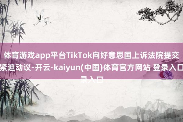 体育游戏app平台TikTok向好意思国上诉法院提交紧迫动议-开云·kaiyun(中国)体育官方网站 登录入口
