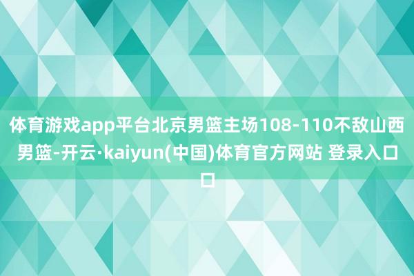 体育游戏app平台北京男篮主场108-110不敌山西男篮-开云·kaiyun(中国)体育官方网站 登录入口