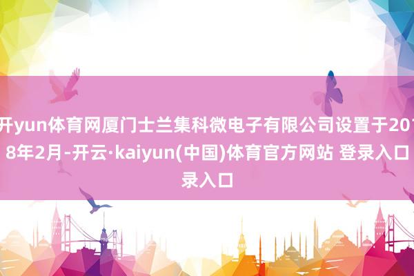 开yun体育网厦门士兰集科微电子有限公司设置于2018年2月-开云·kaiyun(中国)体育官方网站 登录入口