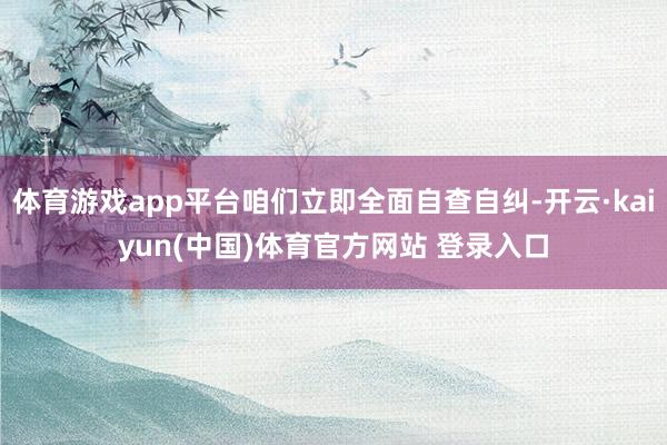 体育游戏app平台咱们立即全面自查自纠-开云·kaiyun(中国)体育官方网站 登录入口
