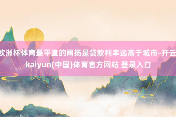 欧洲杯体育最平直的阐扬是贷款利率远高于城市-开云·kaiyun(中国)体育官方网站 登录入口