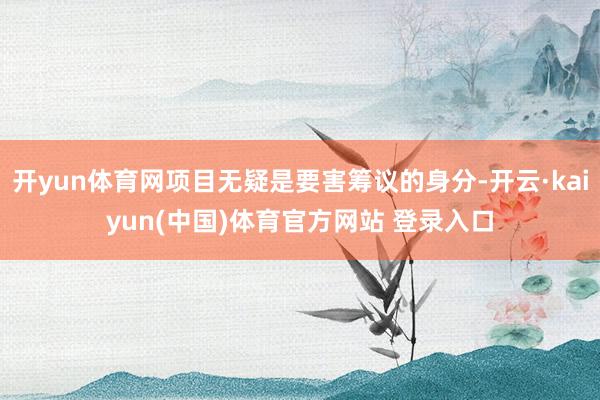 开yun体育网项目无疑是要害筹议的身分-开云·kaiyun(中国)体育官方网站 登录入口