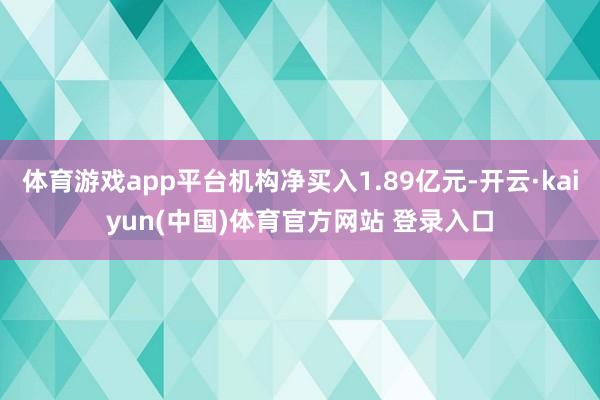 体育游戏app平台机构净买入1.89亿元-开云·kaiyun(中国)体育官方网站 登录入口