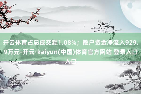 开云体育占总成交额1.08%；散户资金净流入929.9万元-开云·kaiyun(中国)体育官方网站 登录入口