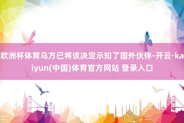 欧洲杯体育乌方已将该决定示知了国外伙伴-开云·kaiyun(中国)体育官方网站 登录入口