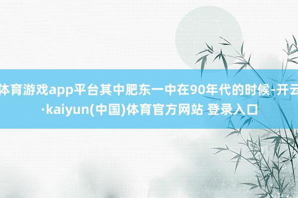 体育游戏app平台其中肥东一中在90年代的时候-开云·kaiyun(中国)体育官方网站 登录入口