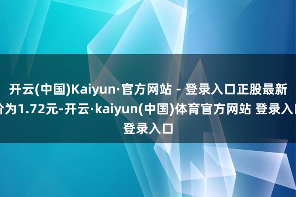 开云(中国)Kaiyun·官方网站 - 登录入口正股最新价为1.72元-开云·kaiyun(中国)体育官方网站 登录入口