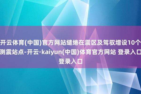 开云体育(中国)官方网站缱绻在震区及驾驭增设10个测震站点-开云·kaiyun(中国)体育官方网站 登录入口