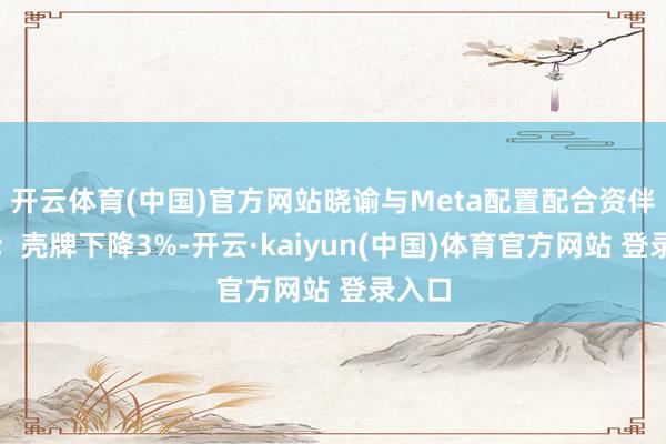 开云体育(中国)官方网站晓谕与Meta配置配合资伴干系；壳牌下降3%-开云·kaiyun(中国)体育官方网站 登录入口