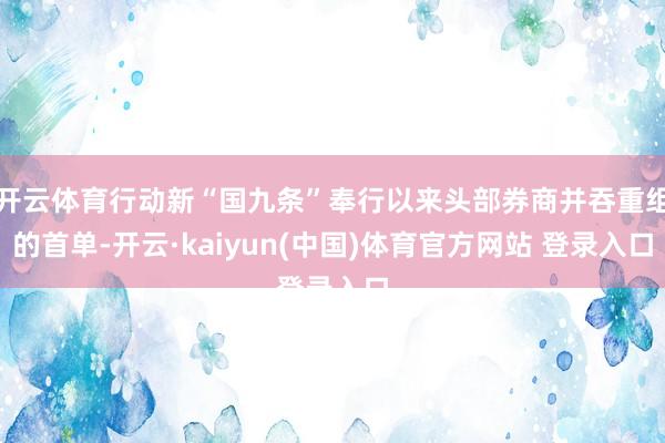 开云体育行动新“国九条”奉行以来头部券商并吞重组的首单-开云·kaiyun(中国)体育官方网站 登录入口